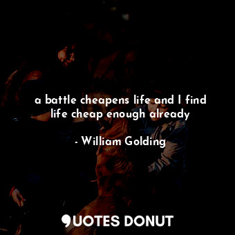  a battle cheapens life and I find life cheap enough already... - William Golding - Quotes Donut