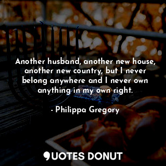 Another husband, another new house, another new country, but I never belong anyw... - Philippa Gregory - Quotes Donut