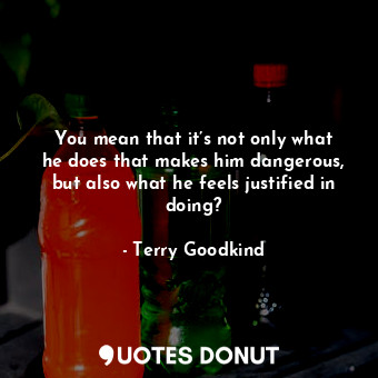  You mean that it’s not only what he does that makes him dangerous, but also what... - Terry Goodkind - Quotes Donut