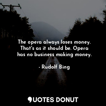 The opera always loses money. That&#39;s as it should be. Opera has no business making money.