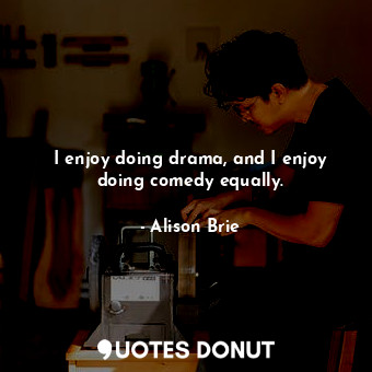 I enjoy doing drama, and I enjoy doing comedy equally.... - Alison Brie - Quotes Donut