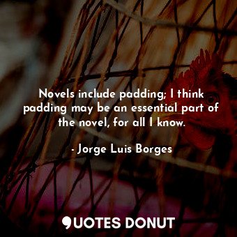  Novels include padding; I think padding may be an essential part of the novel, f... - Jorge Luis Borges - Quotes Donut