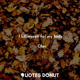  I kill myself for my body.... - Cher - Quotes Donut