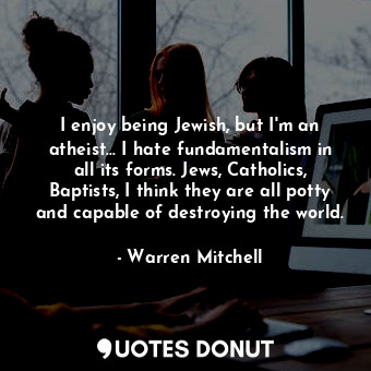 I enjoy being Jewish, but I&#39;m an atheist... I hate fundamentalism in all its forms. Jews, Catholics, Baptists, I think they are all potty and capable of destroying the world.
