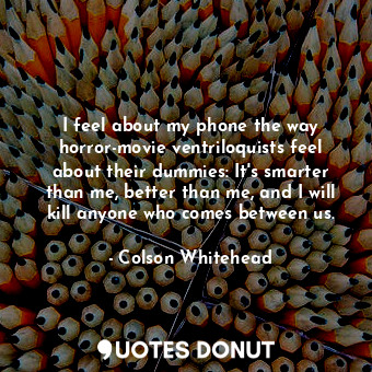  I feel about my phone the way horror-movie ventriloquists feel about their dummi... - Colson Whitehead - Quotes Donut