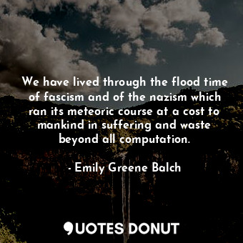  We have lived through the flood time of fascism and of the nazism which ran its ... - Emily Greene Balch - Quotes Donut