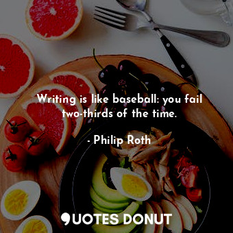 Writing is like baseball: you fail two-thirds of the time.