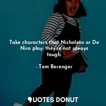 Take characters that Nicholson or De Niro play: they&#39;re not always tough.