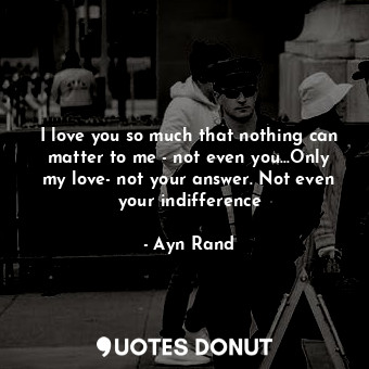  I love you so much that nothing can matter to me - not even you...Only my love- ... - Ayn Rand - Quotes Donut