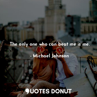 The only one who can beat me is me.