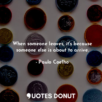  When someone leaves, it's because someone else is about to arrive.... - Paulo Coelho - Quotes Donut