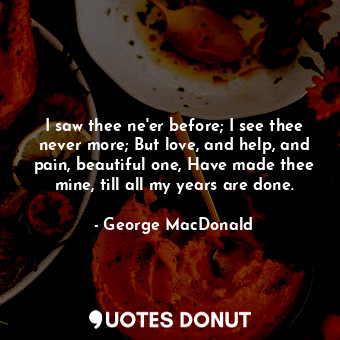  I saw thee ne'er before; I see thee never more; But love, and help, and pain, be... - George MacDonald - Quotes Donut