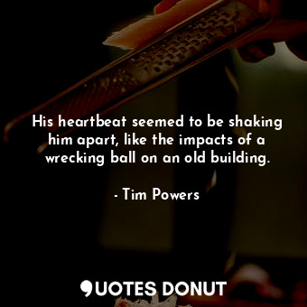  His heartbeat seemed to be shaking him apart, like the impacts of a wrecking bal... - Tim Powers - Quotes Donut