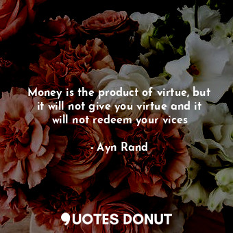 Money is the product of virtue, but it will not give you virtue and it will not redeem your vices