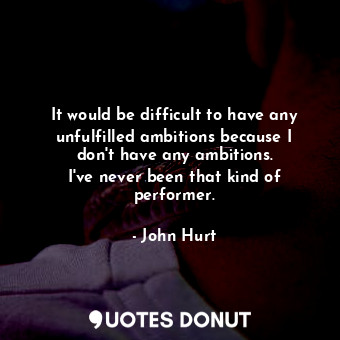  It would be difficult to have any unfulfilled ambitions because I don&#39;t have... - John Hurt - Quotes Donut