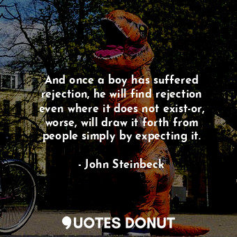  And once a boy has suffered rejection, he will find rejection even where it does... - John Steinbeck - Quotes Donut