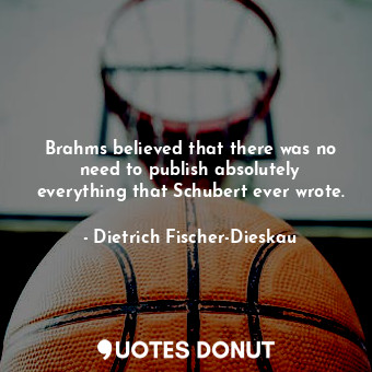 Brahms believed that there was no need to publish absolutely everything that Sch... - Dietrich Fischer-Dieskau - Quotes Donut