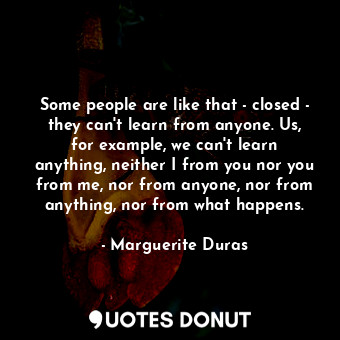  Some people are like that - closed - they can't learn from anyone. Us, for examp... - Marguerite Duras - Quotes Donut