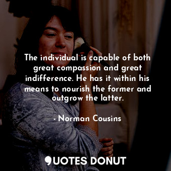  The individual is capable of both great compassion and great indifference. He ha... - Norman Cousins - Quotes Donut