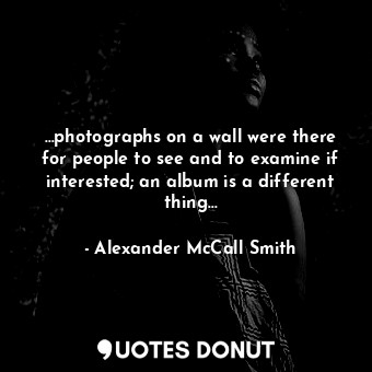  …photographs on a wall were there for people to see and to examine if interested... - Alexander McCall Smith - Quotes Donut