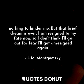  nothing to hinder me. But that brief dream is over. I am resigned to my fate now... - L.M. Montgomery - Quotes Donut