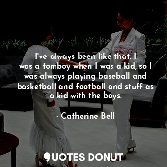  I&#39;ve always been like that. I was a tomboy when I was a kid, so I was always... - Catherine Bell - Quotes Donut