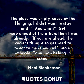  The place was empty ‘cause of the Hanging. I didn’t want to stay and—” “And what... - Neal Stephenson - Quotes Donut