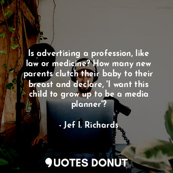 Is advertising a profession, like law or medicine? How many new parents clutch their baby to their breast and declare, &#39;I want this child to grow up to be a media planner&#39;?