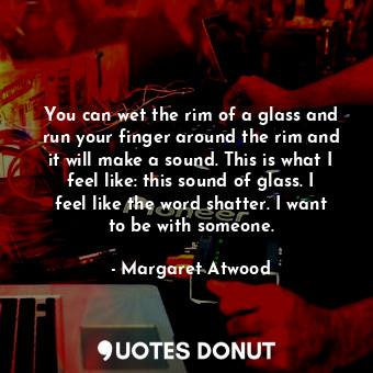  You can wet the rim of a glass and run your finger around the rim and it will ma... - Margaret Atwood - Quotes Donut