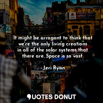  It might be arrogant to think that we&#39;re the only living creations in all of... - Jeri Ryan - Quotes Donut