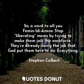  So, a word to all you Femin-Idi-Amins: Stop “liberating” moms by trying to make ... - Stephen Colbert - Quotes Donut
