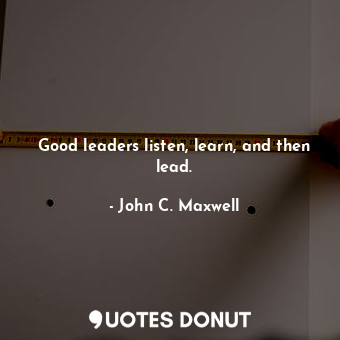  Good leaders listen, learn, and then lead.... - John C. Maxwell - Quotes Donut