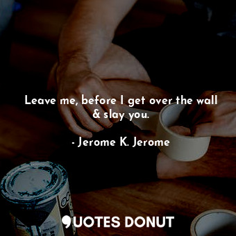  Leave me, before I get over the wall &amp; slay you.... - Jerome K. Jerome - Quotes Donut