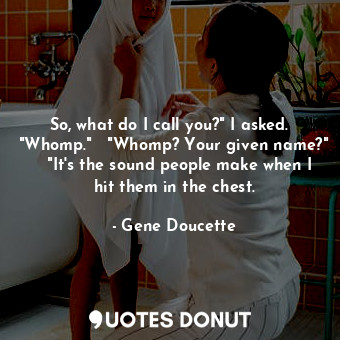  So, what do I call you?" I asked.   "Whomp."   "Whomp? Your given name?"   "It's... - Gene Doucette - Quotes Donut