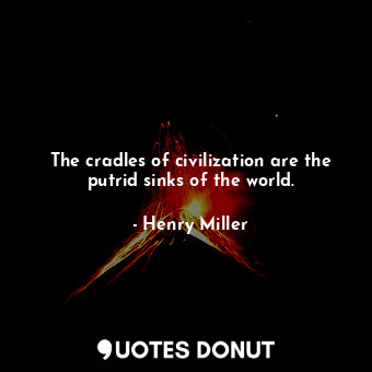 The cradles of civilization are the putrid sinks of the world.