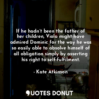  If he hadn’t been the father of her children, Viola might have admired Dominic f... - Kate Atkinson - Quotes Donut