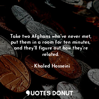  Take two Afghans who've never met, put them in a room for ten minutes, and they'... - Khaled Hosseini - Quotes Donut