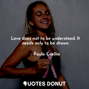 Love does not to be understood. It needs only to be shown.