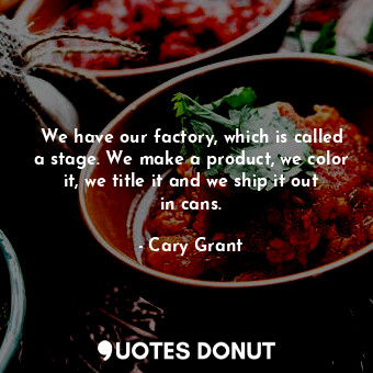  We have our factory, which is called a stage. We make a product, we color it, we... - Cary Grant - Quotes Donut