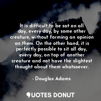  It is difficult to be sat on all day, every day, by some other creature, without... - Douglas Adams - Quotes Donut
