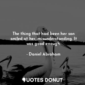  The thing that had been her son smiled at her, misunderstanding. It was good eno... - Daniel Abraham - Quotes Donut