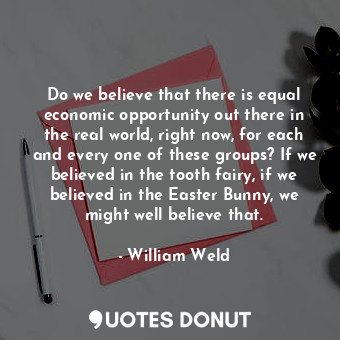  Do we believe that there is equal economic opportunity out there in the real wor... - William Weld - Quotes Donut