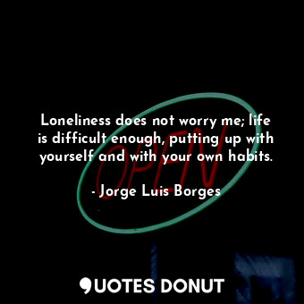 Loneliness does not worry me; life is difficult enough, putting up with yourself and with your own habits.
