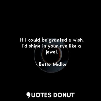  If I could be granted a wish, I&#39;d shine in your eye like a jewel.... - Bette Midler - Quotes Donut