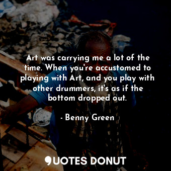  Art was carrying me a lot of the time. When you&#39;re accustomed to playing wit... - Benny Green - Quotes Donut