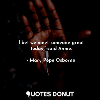  I bet we meet someone great today,” said Annie.... - Mary Pope Osborne - Quotes Donut