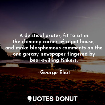 A deistical prater, fit to sit in the chimney-corner of a pot-house, and make blasphemous comments on the one greasy newspaper fingered by beer-swilling tinkers.