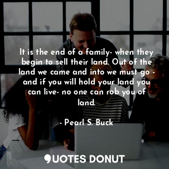  It is the end of a family- when they begin to sell their land. Out of the land w... - Pearl S. Buck - Quotes Donut