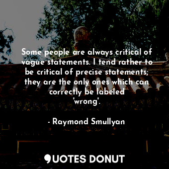 Some people are always critical of vague statements. I tend rather to be critical of precise statements; they are the only ones which can correctly be labeled &#39;wrong&#39;.
