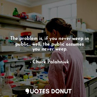 The problem is, if you never weep in public... well, the public assumes you never weep.